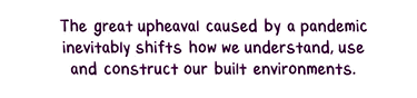 Text: The great upheaval caused by a pandemic inevitably shifts how we understand, use and construct our built environments.