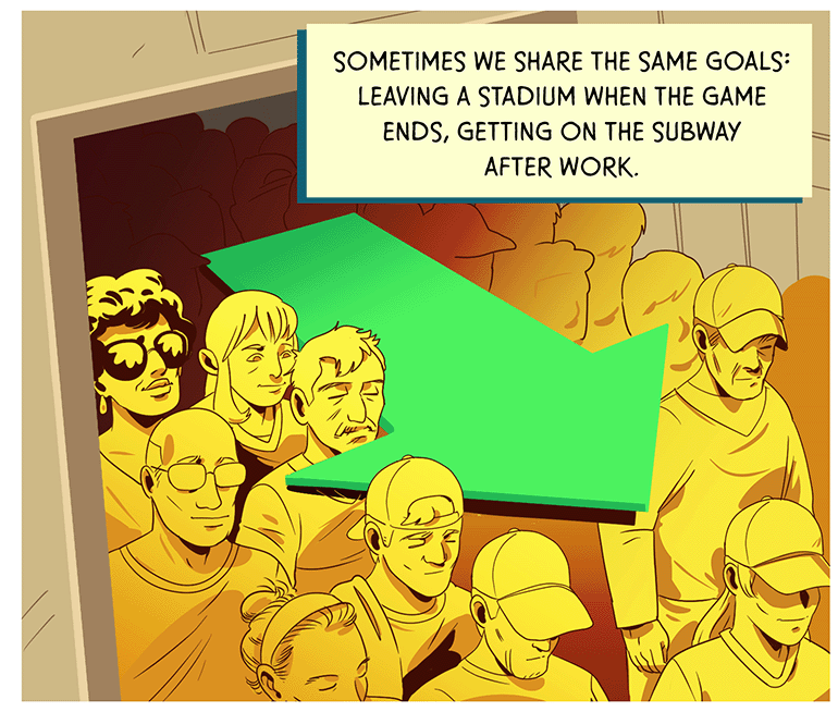 Panel 4: Many people heading the same direction exit through a wide doorway at a stadium. TEXT: Sometimes we share the same goals: leaving a stadium when the game ends, getting on the subway after work.